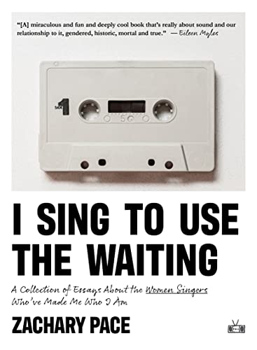 I Sing to Use the Waiting : A Collection of Essays About the Women Singers Who've Made Me Who I Am