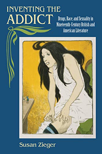 Inventing the Addict : Drugs, Race, and Sexuality in Nineteenth-century British and American Literature