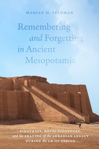 Remembering and Forgetting in Ancient Mesopotamia : Ziggurats, Royal Sculpture, and the Shaping of the Akkadian Legacy During the Ur III Period