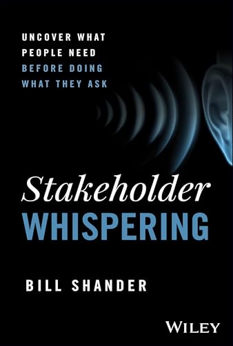 Stakeholder Whispering : Uncover What People Need Before Doing What They Ask