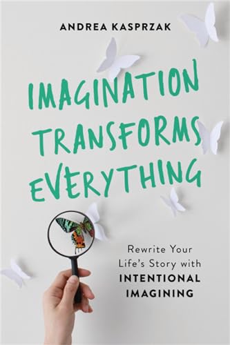 Imagination Transforms Everything : Rewrite Your Life's Story with 'Intentional Imagining'
