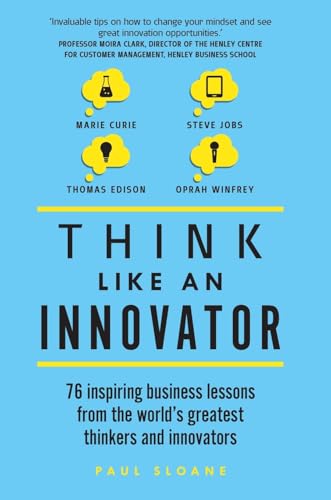 Think Like An Innovator: 76 inspiring business lessons from the worlds greatest thinkers and innovators