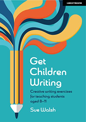 Get Children Writing: Creative writing exercises for teaching students aged 8Ã¢â‚¬â€œ11
