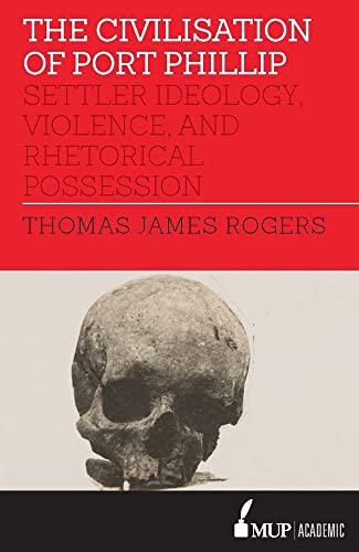 The Civilisation of Port Phillip : Settler ideology, violence, and rhetorical possession