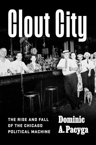 Clout City : The Rise and Fall  of the Chicago Political Machine