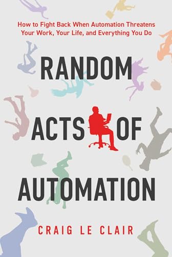Random Acts of Automation : How to Fight Back When Automation Threatens Your Work, Your Life, and Everything You Do