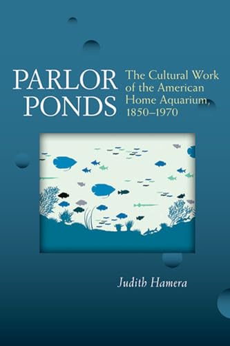 Parlor Ponds : The Cultural Work of the American Home Aquarium, 1850 - 1970