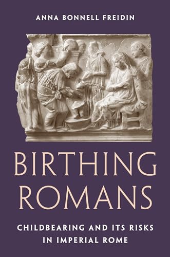 Birthing Romans : Childbearing and Its Risks in Imperial Rome