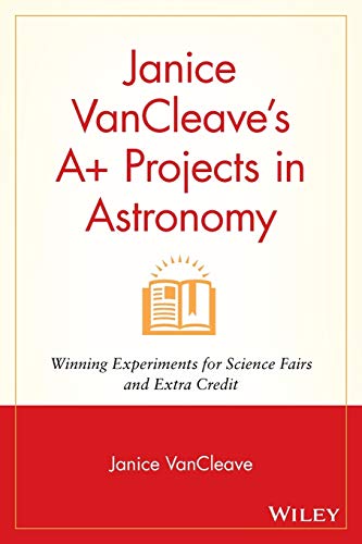 Janice VanCleaves A+ Projects in Astronomy: Winning Experiments for Science Fairs and Extra Credit