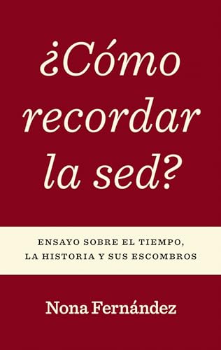 ¿Como Recordar La Sed? : Ensayo Sobre El Tiempo, La Historia Y Sus Escombros