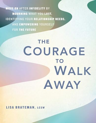 The Courage To Walk Away : Move On after Infidelity by Mourning What You Lost, Identifying Your Relationship Needs, and Empowering Yourself for the Future