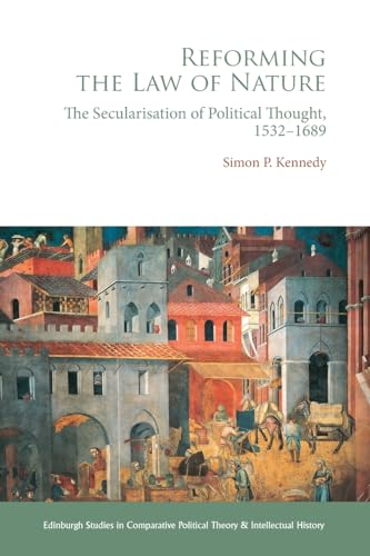 Reforming the Law of Nature : Natural Law in the Reformed Tradition and the Secularisation of Political Thought, 1532–1688