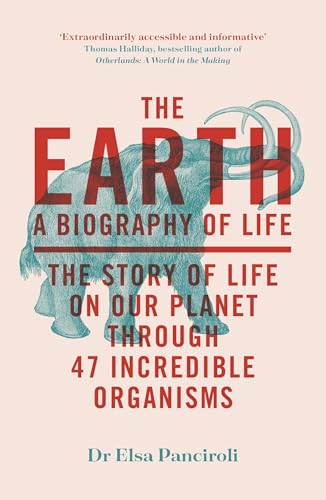 The Earth : A Biography of Life: The Story of Life On Our Planet through 47 Incredible Organisms