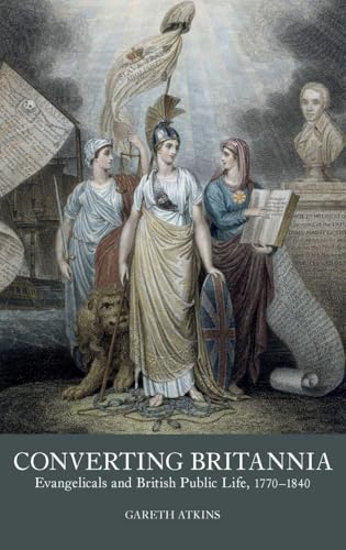 Converting Britannia : Evangelicals and British Public Life, 1770-1840