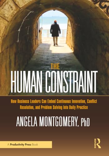 The Human Constraint : How Business Leaders Can Embed Continuous Innovation, Conflict Resolution, and Problem Solving Into Daily Practice
