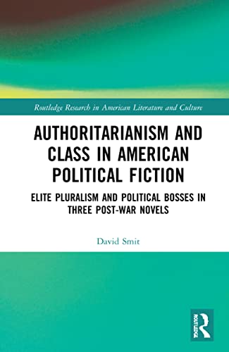 Authoritarianism and Class in American Political Fiction: Elite Pluralism and Political Bosses in Three Post-War Novels (Routledge Research in American Literature and Culture)