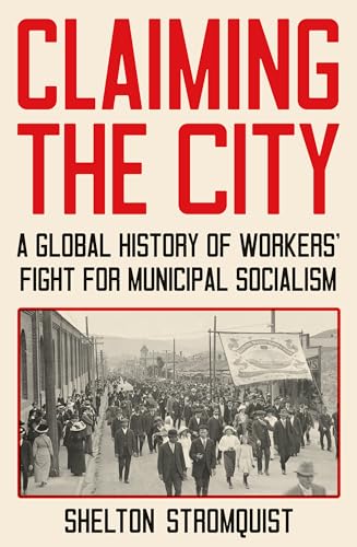 Claiming the City : A Global History of Workers' Fight for Municipal Socialism