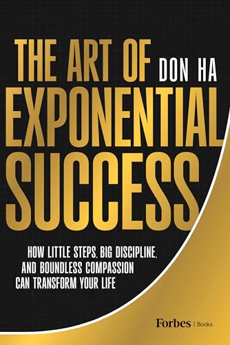 The Art of Exponential Success : How Little Steps, Big Discipline, and Boundless Compassion Can Transform Your Life
