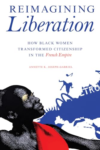 Reimagining Liberation : How Black Women Transformed Citizenship in the French Empire