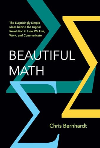 Beautiful Math : The Surprisingly Simple Ideas behind the Digital Revolution in How We Live, Work, and Communicate