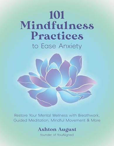 101 Mindfulness Practices to Ease Anxiety : Restore Your Mental Wellness with Breathwork, Guided Meditation, Mindful Movement & More