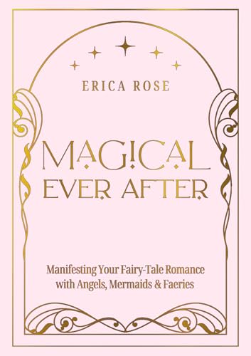 Magical Ever After : Manifesting Your Fairy-Tale Romance with Angels, Mermaids & Faeries