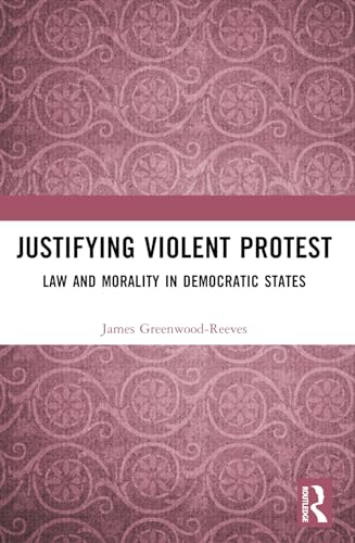 Justifying Violent Protest : Law and Morality in Democratic States