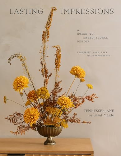 Lasting Impressions : A Guide to Dried Floral Design Featuring More Than 50 Arrangements