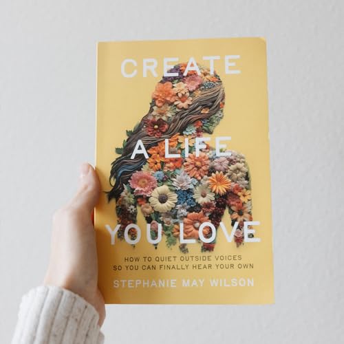 Create a Life You Love : How to Quiet Outside Voices So You Can Finally Hear Your Own
