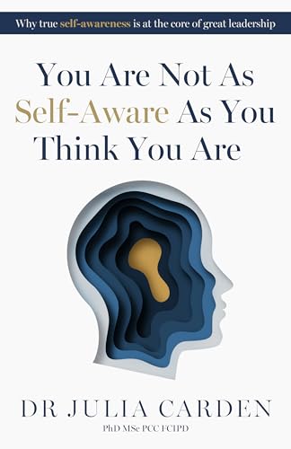 You Are Not As Self-Aware As You Think You Are : Why true self-awareness is at the core of great leadership