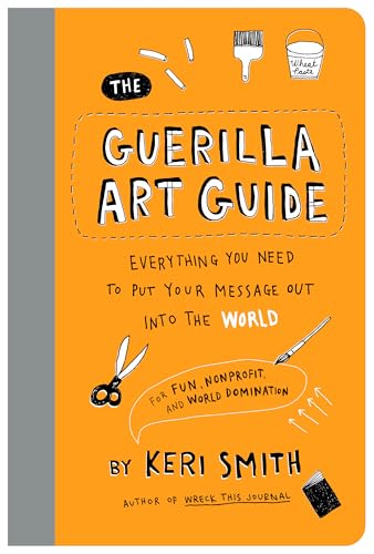 The Guerilla Art Guide : Everything You Need to Put Your Message Out into the World—For Fun, Nonprofit, and World Domination