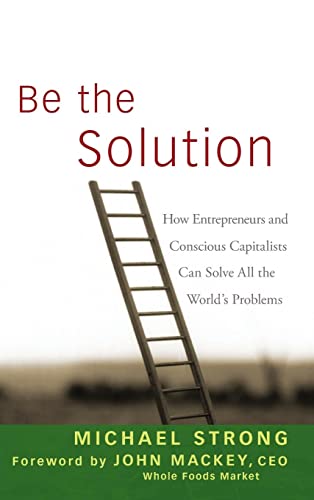 Be the Solution: How Entrepreneurs and Conscious Capitalists Can Solve All the Worlds Problems
