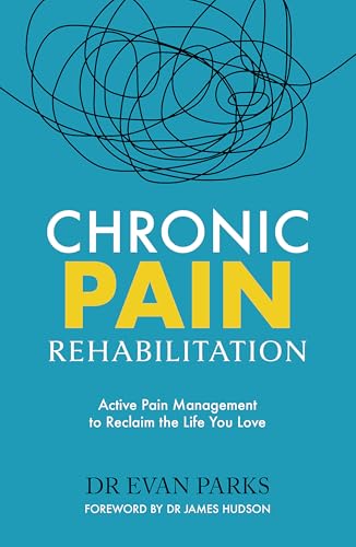 Chronic Pain Rehabilitation : Active Pain Management to Reclaim the Life you Love