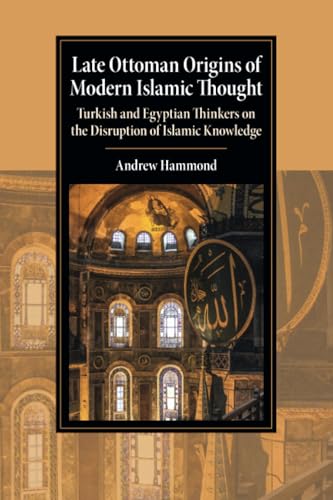 Late Ottoman Origins of Modern Islamic Thought : Turkish and Egyptian Thinkers on the Disruption of Islamic Knowledge