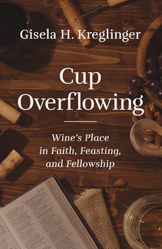 Cup Overflowing : Wine’s Place in Faith, Feasting, and Fellowship