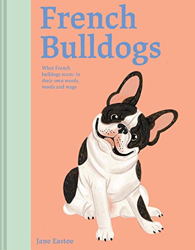 French Bulldogs: What French Bulldogs want: in their own words, woofs and wags (Illustrated Dog Care)