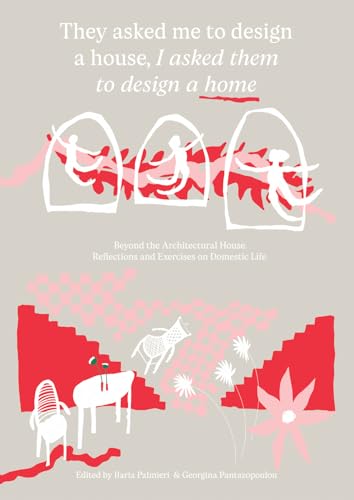 They Asked Me to Design a House, I Asked Them to Design a Home : Beyond the Architectural House: Reflections and Exercises on Domestic Life