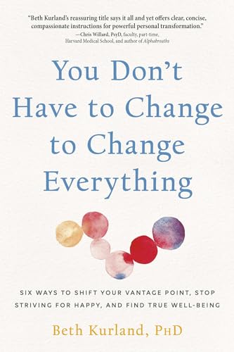 You Don't Have to Change to Change Everything : Six Ways to Shift Your Vantage Point, Stop Striving for Happy, and Find True Well-Being