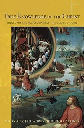 True Knowledge of the Christ: Theosophy and Rosicrucianism - The Gospel of John (Collected Works of Rudolf Steiner)