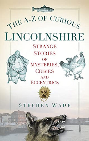 The A-Z of Curious Lincolnshire: Strange Stories Of Mysteries, Crimes And Eccentrics