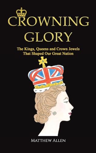Crowning Glory : The Kings, Queens and Crown Jewels That Shaped Our Great Nation