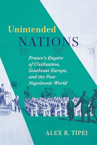 Unintended Nations : France's Empire of Civilization, Southeast Europe, and the Post-Napoleonic World
