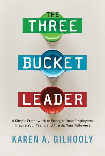 The Three Bucket Leader : A Simple Framework to Energize Your Employees, Inspire Your Team, and Fire Up Your Followers