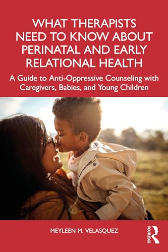 What Therapists Need to Know About Perinatal and Early Relational Health : A Guide to Anti-Oppressive Counseling with Caregivers, Babies, and Young Children