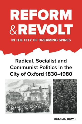 Reform and Revolt in the City of Dreaming Spires : Radical, Socialist and Communist Politics in the City of Oxford 1830–1980