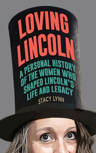 Loving Lincoln : A Personal History of the Women Who Shaped Lincoln's Life and Legacy