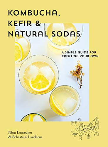 Kombucha, Kefir & Natural Sodas: A simple guide to creating your own