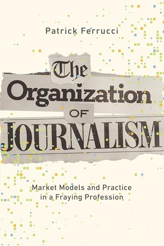The Organization of Journalism : Market Models and Practice in a Fraying Profession
