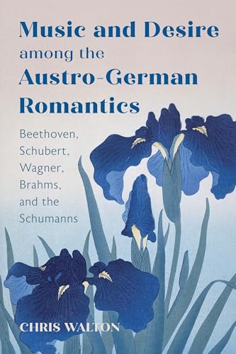 Music and Desire among the Austro-German Romantics : Beethoven, Schubert, Wagner, Brahms, and the Schumanns