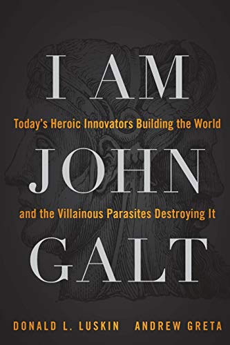 I Am John Galt: Todays Heroic Innovators Building the World and the Villainous Parasites Destroying It
